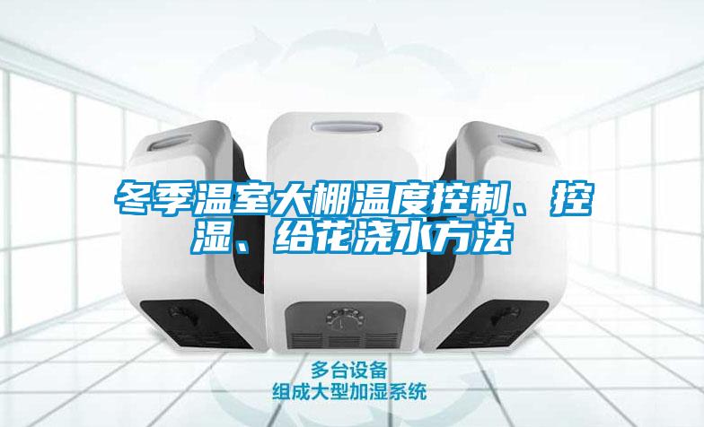 冬季温室大棚温度控制、控湿、给花浇水方法