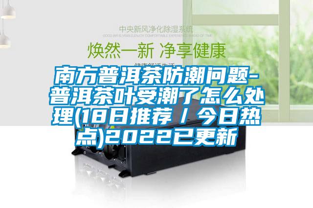 南方普洱茶防潮问题-普洱茶叶受潮了怎么处理(18日推荐／今日热点)2022已更新