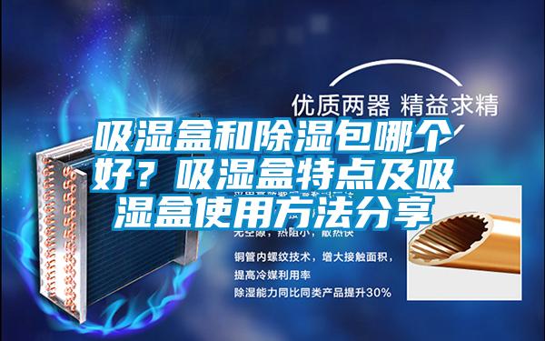吸湿盒和除湿包哪个好？吸湿盒特点及吸湿盒使用方法分享