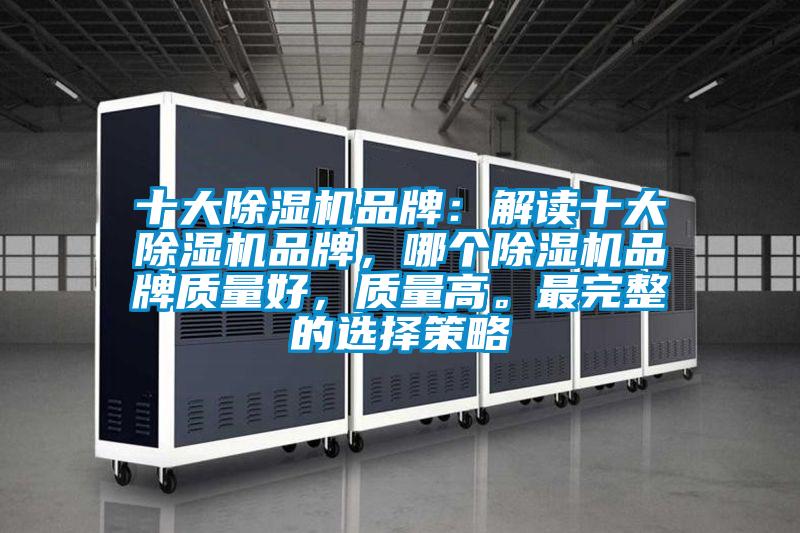 十大除湿机品牌：解读十大除湿机品牌，哪个除湿机品牌质量好，质量高。最完整的选择策略