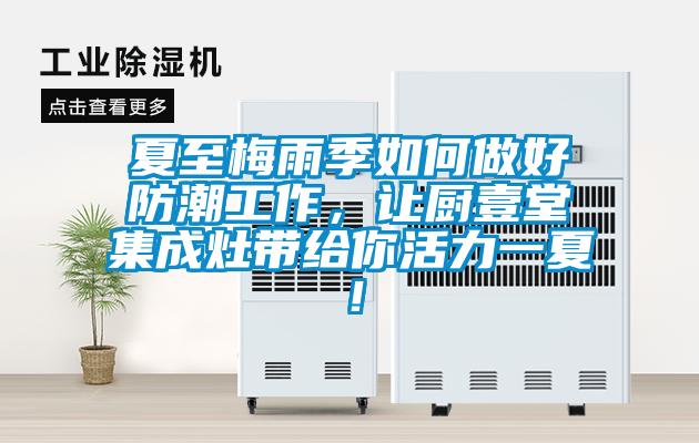 夏至梅雨季如何做好防潮工作，让厨壹堂集成灶带给你活力一夏！