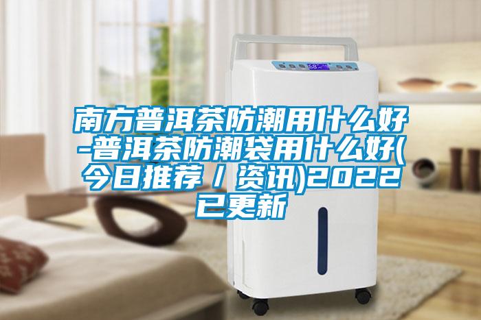 南方普洱茶防潮用什么好-普洱茶防潮袋用什么好(今日推荐／资讯)2022已更新