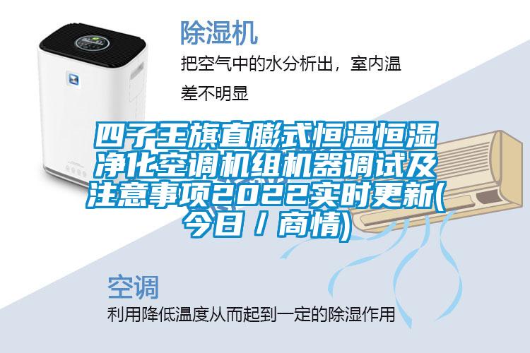 四子王旗直膨式恒温恒湿净化空调机组机器调试及注意事项2022实时更新(今日／商情)