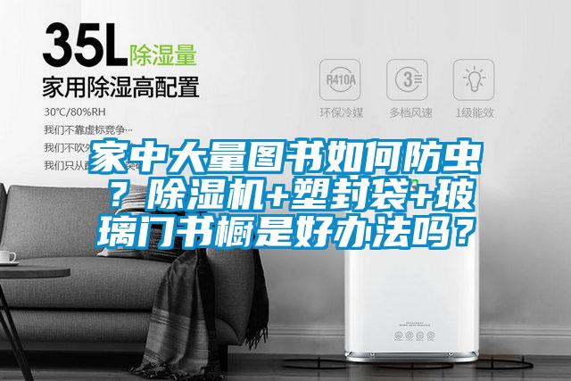 家中大量图书如何防虫？除湿机+塑封袋+玻璃门书橱是好办法吗？