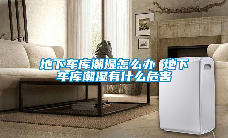 地下车库潮湿怎么办 地下车库潮湿有什么危害