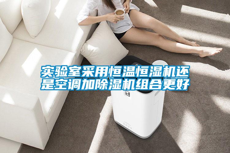 实验室采用恒温恒湿机还是空调加除湿机组合更好