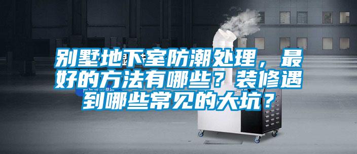 别墅地下室防潮处理，最好的方法有哪些？装修遇到哪些常见的大坑？