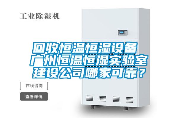 回收恒温恒湿设备 广州恒温恒湿实验室建设公司哪家可靠？