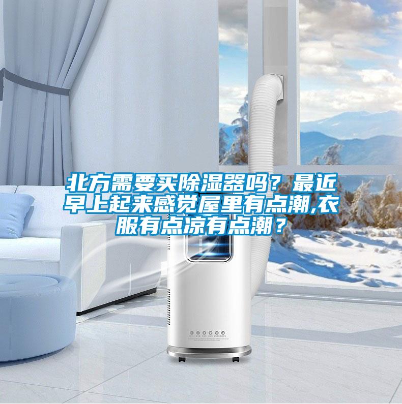北方需要买除湿器吗？最近早上起来感觉屋里有点潮,衣服有点凉有点潮？