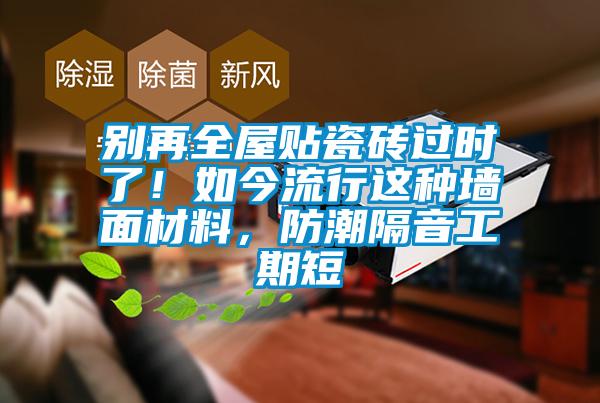 别再全屋贴瓷砖过时了！如今流行这种墙面材料，防潮隔音工期短