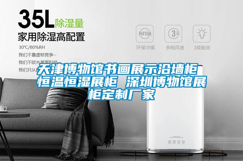 天津博物馆书画展示沿墙柜 恒温恒湿展柜 深圳博物馆展柜定制厂家