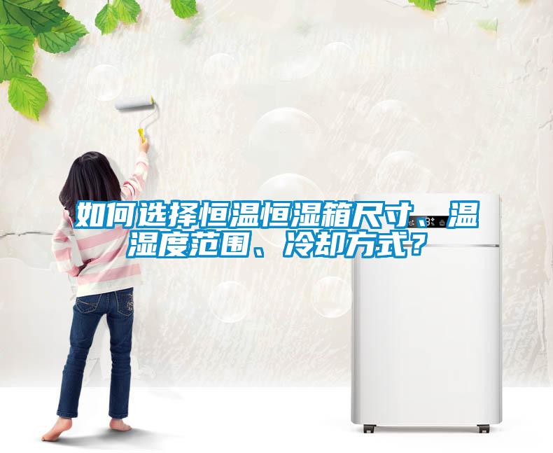 如何选择恒温恒湿箱尺寸、温湿度范围、冷却方式？