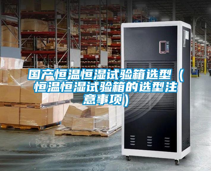 国产恒温恒湿试验箱选型（恒温恒湿试验箱的选型注意事项）