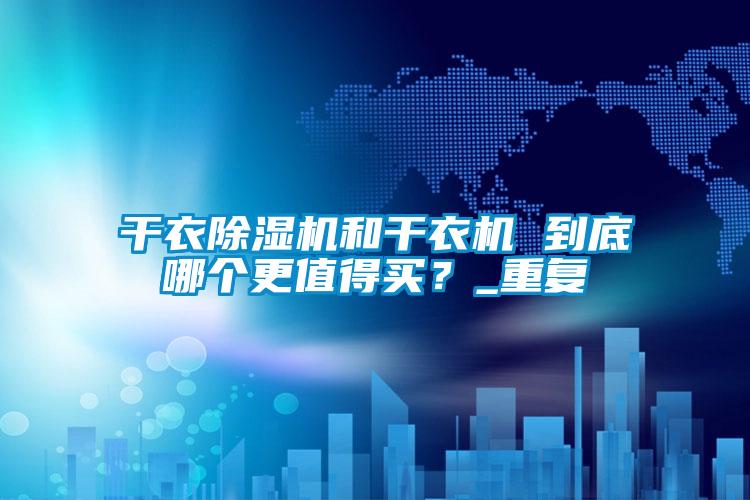 干衣除湿机和干衣机 到底哪个更值得买？_重复