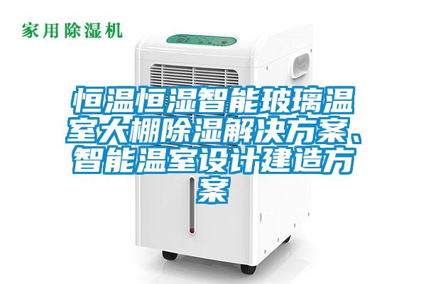 恒温恒湿智能玻璃温室大棚除湿解决方案、智能温室设计建造方案