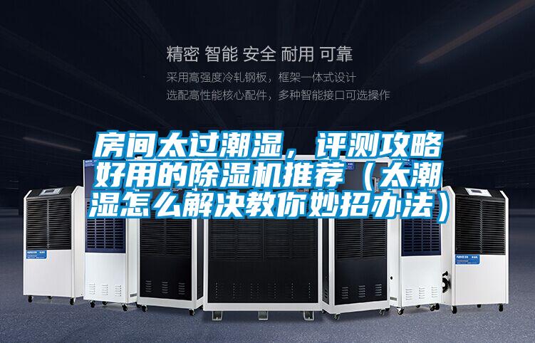 房间太过潮湿，评测攻略好用的除湿机推荐（太潮湿怎么解决教你妙招办法）