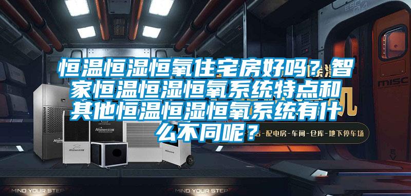 恒温恒湿恒氧住宅房好吗？智家恒温恒湿恒氧系统特点和其他恒温恒湿恒氧系统有什么不同呢？