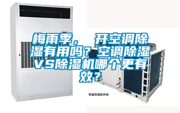 梅雨季， 开空调除湿有用吗？空调除湿VS除湿机哪个更有效？