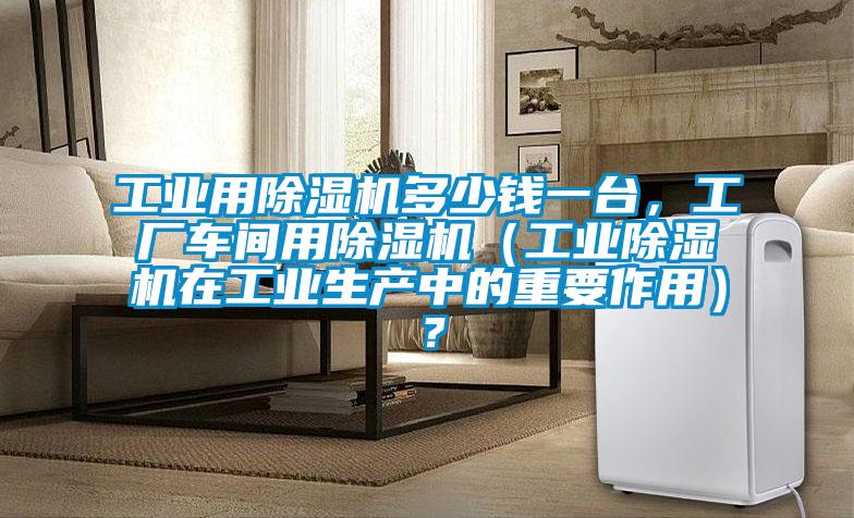 工业用除湿机多少钱一台，工厂车间用除湿机（宝马电子游戏平台网址在工业生产中的重要作用）？