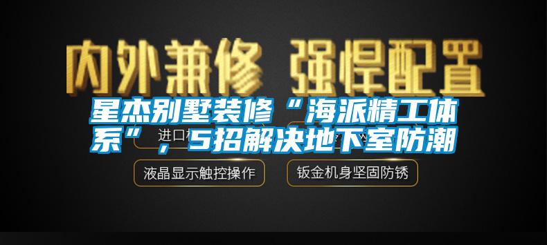 星杰别墅装修“海派精工体系”，5招解决地下室防潮