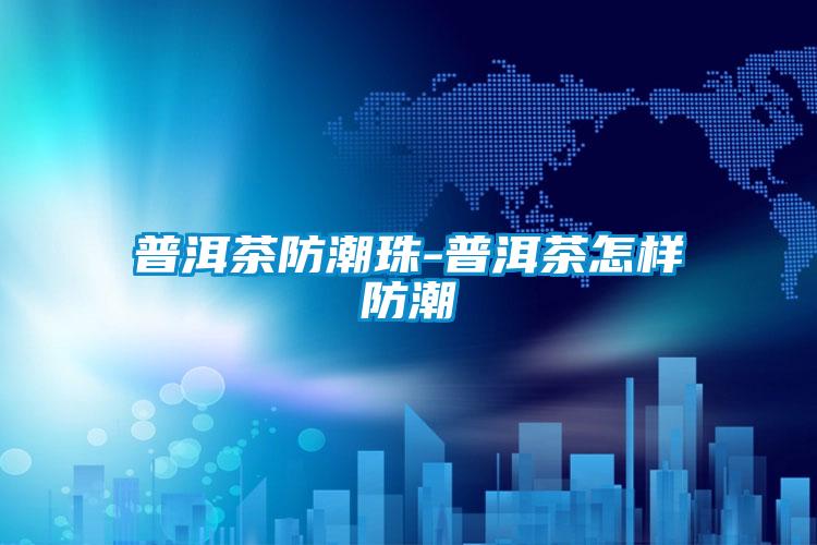 普洱茶防潮珠-普洱茶怎样防潮