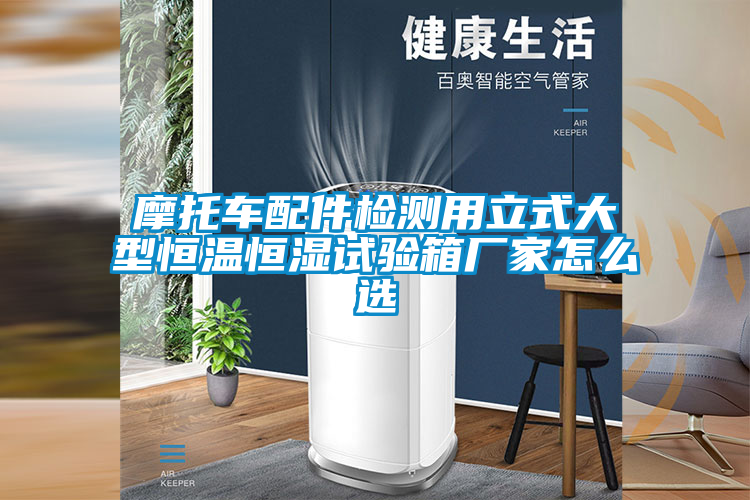 摩托车配件检测用立式大型恒温恒湿试验箱厂家怎么选
