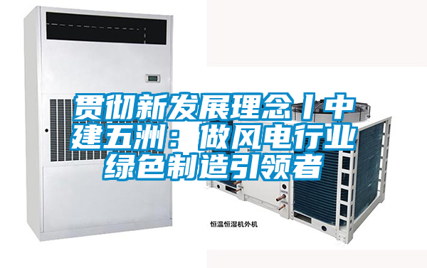 贯彻新发展理念丨中建五洲：做风电行业绿色制造引领者