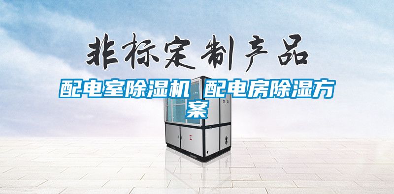 配电室除湿机 配电房除湿方案