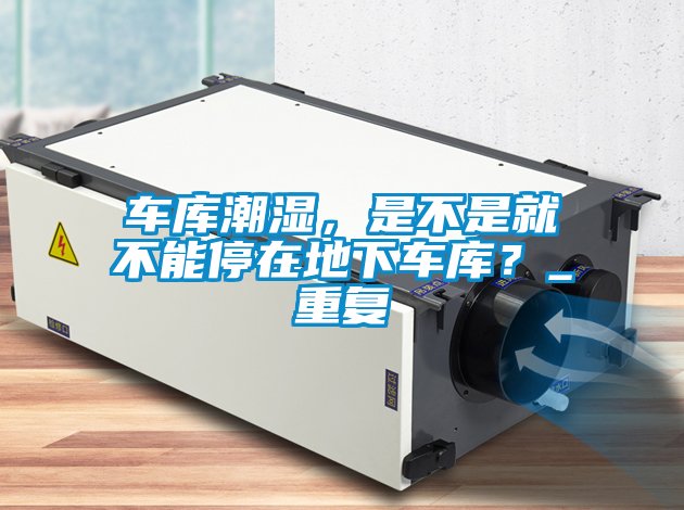 车库潮湿，是不是就不能停在地下车库？_重复