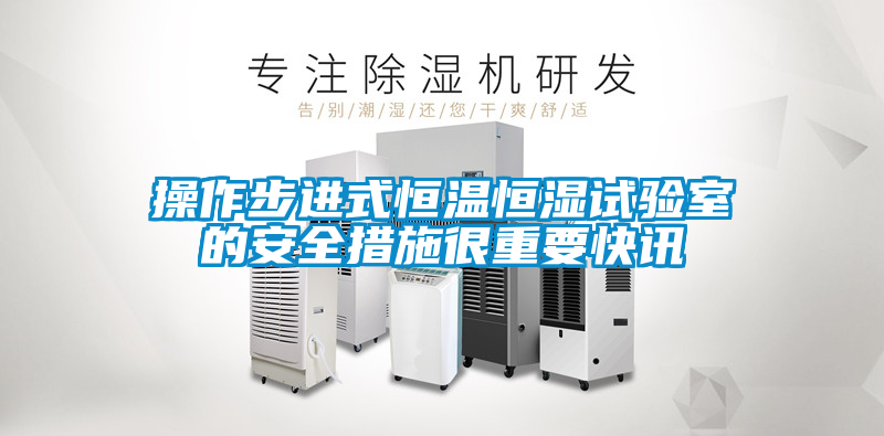 操作步进式恒温恒湿试验室的安全措施很重要快讯