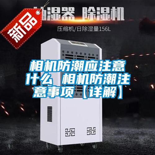 相机防潮应注意什么 相机防潮注意事项【详解】