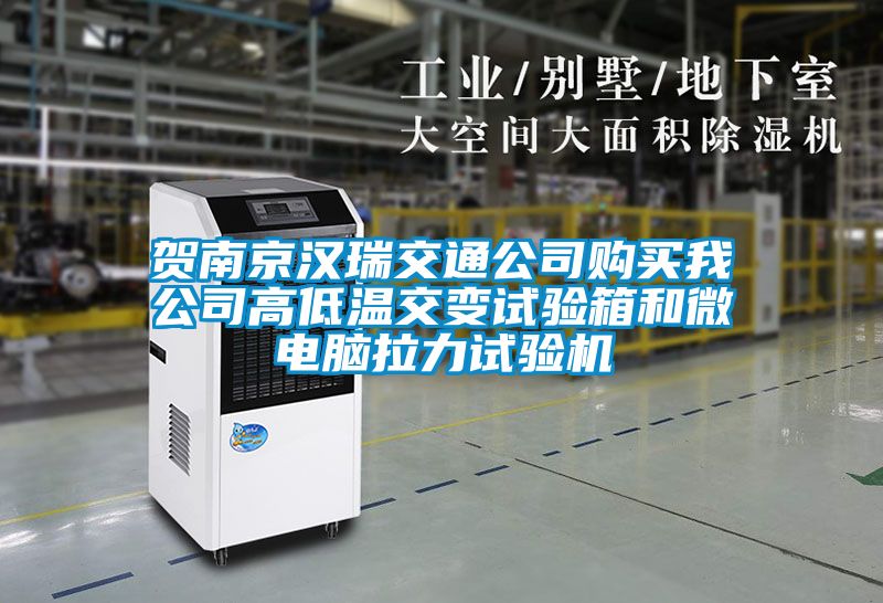 贺南京汉瑞交通公司购买我公司高低温交变试验箱和微电脑拉力试验机