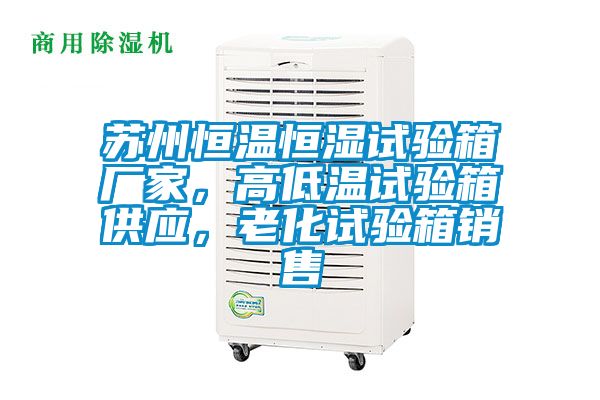 苏州恒温恒湿试验箱厂家，高低温试验箱供应，老化试验箱销售