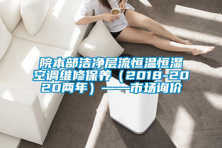 院本部洁净层流恒温恒湿空调维修保养（2018-2020两年）——市场询价