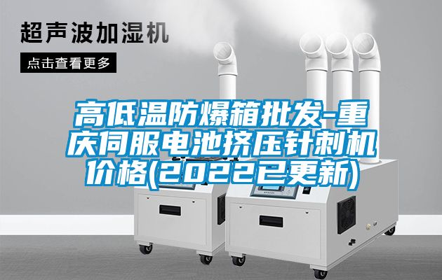 高低温防爆箱批发-重庆伺服电池挤压针刺机价格(2022已更新)