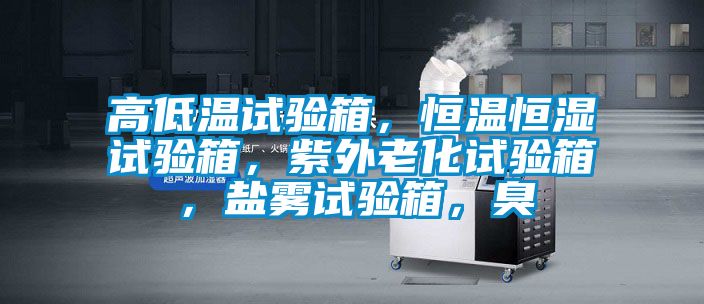 高低温试验箱，恒温恒湿试验箱，紫外老化试验箱，盐雾试验箱，臭