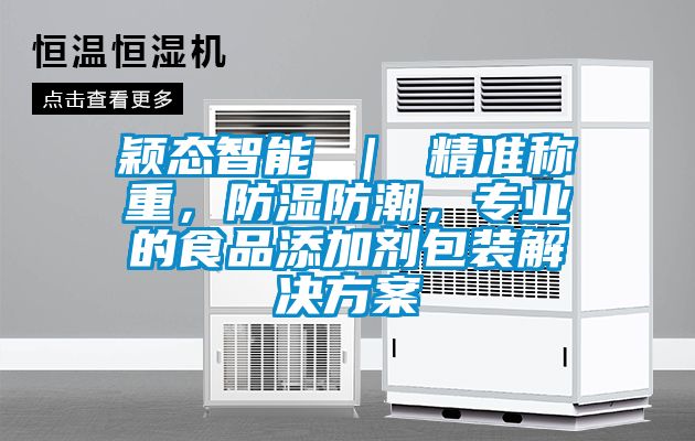 颖态智能 ｜ 精准称重，防湿防潮，专业的食品添加剂包装解决方案