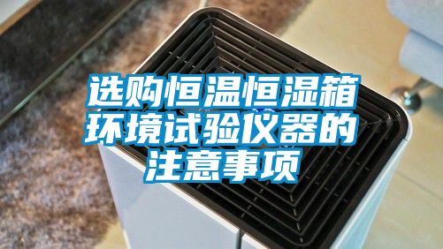 选购恒温恒湿箱环境试验仪器的注意事项