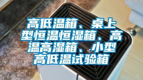 高低温箱、桌上型恒温恒湿箱、高温高湿箱、小型高低温试验箱