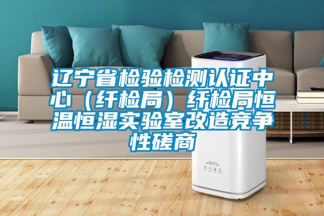 辽宁省检验检测认证中心（纤检局）纤检局恒温恒湿实验室改造竞争性磋商