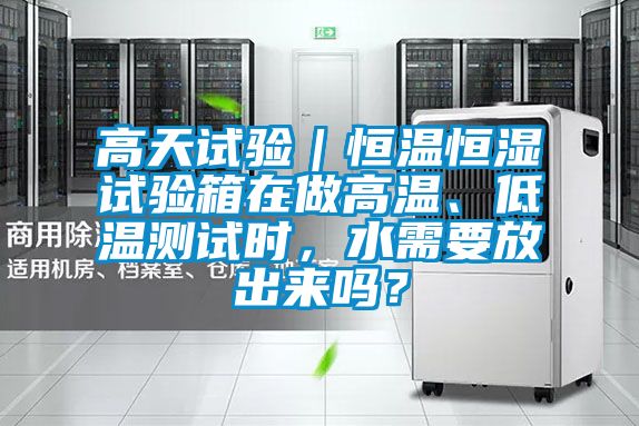 高天试验｜恒温恒湿试验箱在做高温、低温测试时，水需要放出来吗？