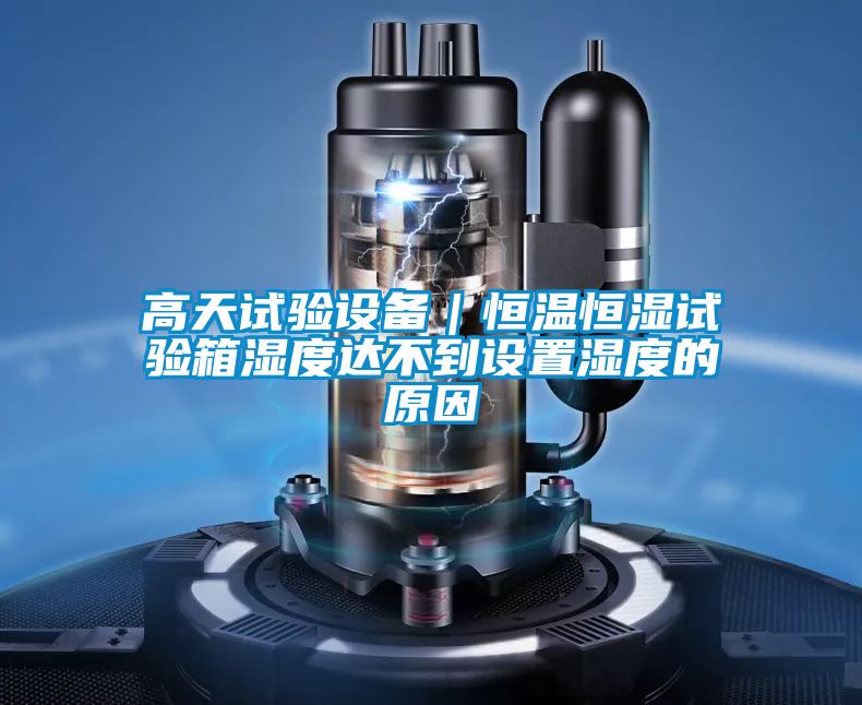 高天试验设备｜恒温恒湿试验箱湿度达不到设置湿度的原因